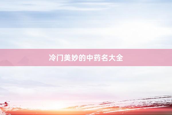 冷门美妙的中药名大全