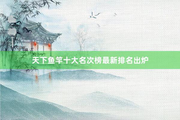 天下鱼竿十大名次榜最新排名出炉